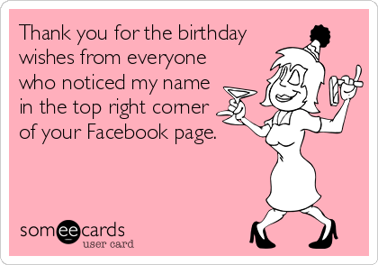 Thank you for the birthday
wishes from everyone
who noticed my name
in the top right corner
of your Facebook page.