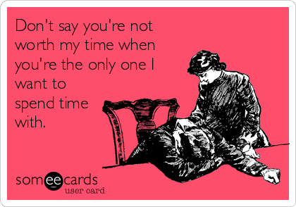 Don't say you're not
worth my time when
you're the only one I
want to
spend time
with.