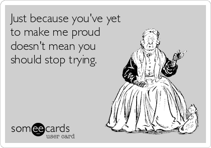 Just because you've yet
to make me proud
doesn't mean you
should stop trying.