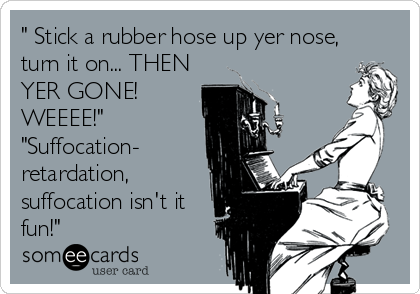 " Stick a rubber hose up yer nose,
turn it on... THEN
YER GONE!
WEEEE!" 
"Suffocation-
retardation,
suffocation isn't it
fun!"