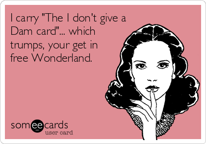 I carry "The I don't give a
Dam card"... which
trumps, your get in
free Wonderland.