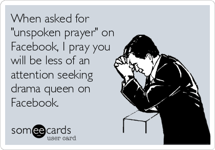 When asked for
"unspoken prayer" on
Facebook, I pray you
will be less of an
attention seeking
drama queen on
Facebook.