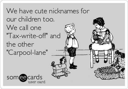 We have cute nicknames for
our children too.
We call one 
"Tax-write-off" and
the other
"Carpool-lane"