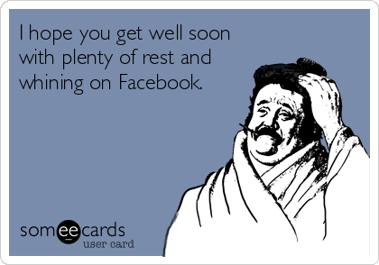 I hope you get well soon
with plenty of rest and
whining on Facebook.