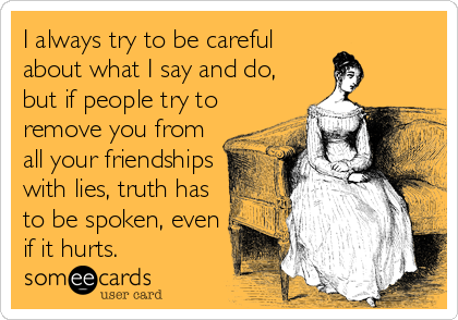 I always try to be careful
about what I say and do,
but if people try to
remove you from
all your friendships
with lies, truth has
to be spoken, even
if it hurts.