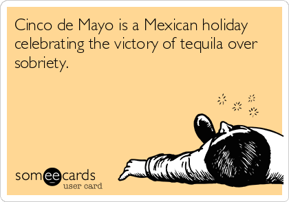Cinco de Mayo is a Mexican holiday
celebrating the victory of tequila over
sobriety.