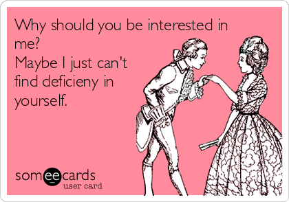Why should you be interested in
me? 
Maybe I just can't
find deficieny in
yourself.