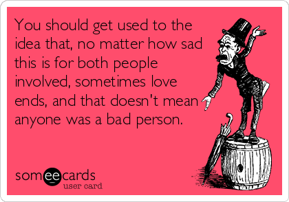 You should get used to the
idea that, no matter how sad
this is for both people
involved, sometimes love
ends, and that doesn't mean
anyone was a bad person.
