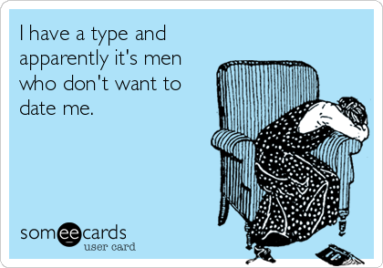 I have a type and
apparently it's men
who don't want to
date me.