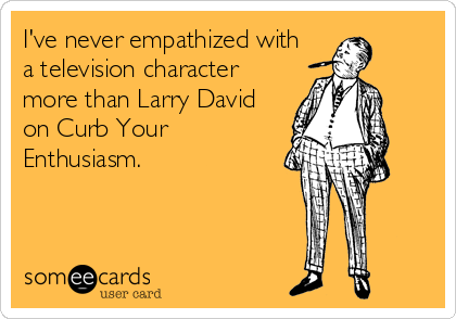 I've never empathized with
a television character
more than Larry David
on Curb Your
Enthusiasm.