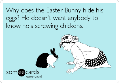 Why does the Easter Bunny hide his
eggs? He doesn't want anybody to
know he's screwing chickens.