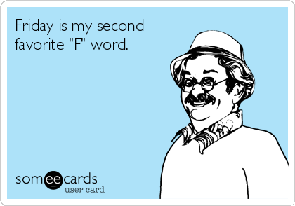 Friday is my second
favorite "F" word.