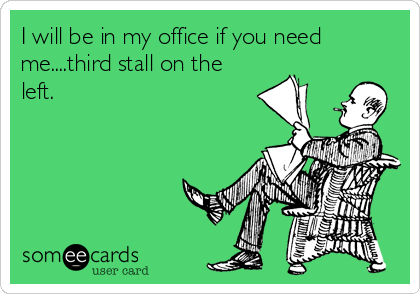 I will be in my office if you need
me....third stall on the
left.