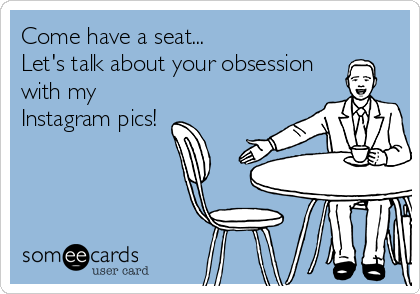 Come have a seat...
Let's talk about your obsession
with my
Instagram pics!