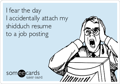 I fear the day
I accidentally attach my
shidduch resume 
to a job posting