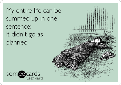 My entire life can be
summed up in one
sentence:
It didn't go as
planned.