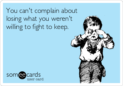 You can't complain about
losing what you weren't
willing to fight to keep.