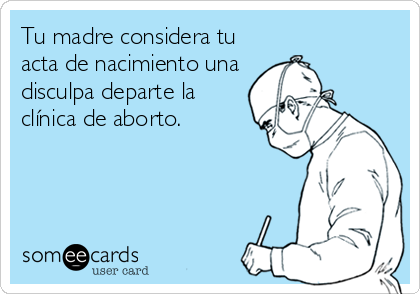Tu madre considera tu
acta de nacimiento una
disculpa departe la
clínica de aborto.