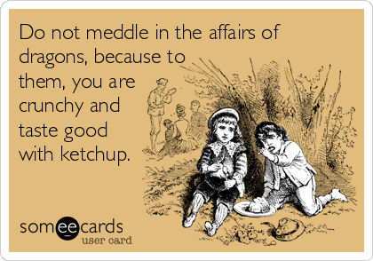 Do not meddle in the affairs of
dragons, because to
them, you are
crunchy and
taste good
with ketchup.