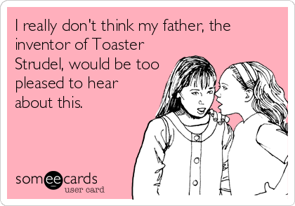 I really don't think my father, the
inventor of Toaster
Strudel, would be too
pleased to hear
about this.