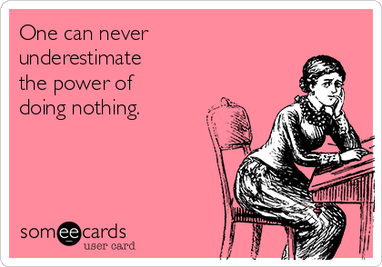 One can never 
underestimate 
the power of 
doing nothing.