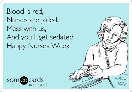 Blood is red,
Nurses are jaded.
Mess with us, 
And you'll get sedated.
Happy Nurses Week.