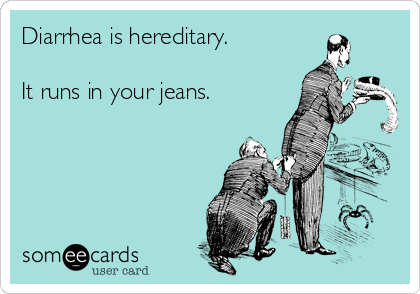 Diarrhea is hereditary.

It runs in your jeans.