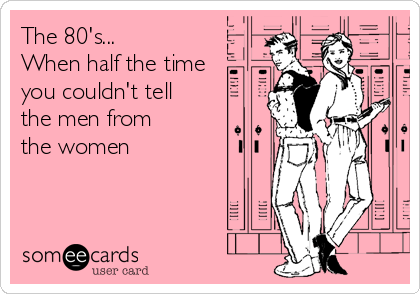 The 80's...
When half the time 
you couldn't tell 
the men from
the women