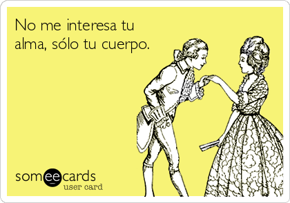 No me interesa tu
alma, sólo tu cuerpo.