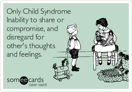 Only Child Syndrome 
Inability to share or
compromise, and 
disregard for
other's thoughts
and feelings.