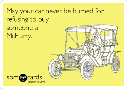 May your car never be burned for
refusing to buy
someone a
McFlurry.