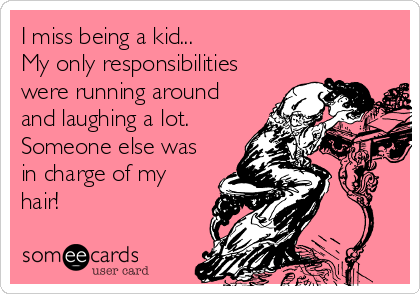 I miss being a kid...
My only responsibilities
were running around
and laughing a lot.
Someone else was
in charge of my
hair!