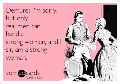 Demure? I'm sorry,
but only
real men can
handle
strong women, and I
sir, am a strong
woman.