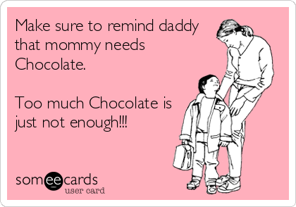 Make sure to remind daddy
that mommy needs 
Chocolate.

Too much Chocolate is
just not enough!!!