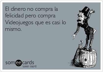 El dinero no compra la
felicidad pero compra
Videojuegos que es casi lo
mismo.