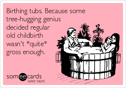 Birthing tubs. Because some
tree-hugging genius
decided regular
old childbirth
wasn't *quite*
gross enough.
