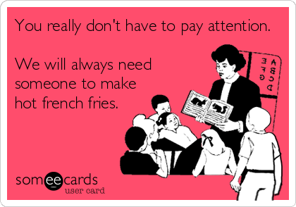 You really don't have to pay attention.

We will always need
someone to make
hot french fries.