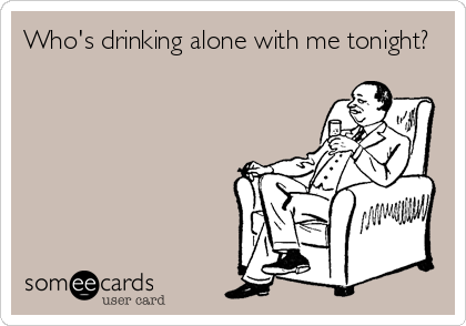 Who's drinking alone with me tonight?