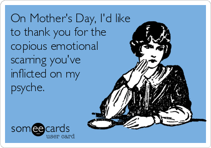 On Mother's Day, I'd like
to thank you for the
copious emotional
scarring you've
inflicted on my
psyche.