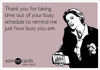 Thank you for taking
time out of your busy
schedule to remind me
just how busy you are.