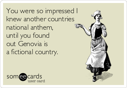 You were so impressed I
knew another countries
national anthem, 
until you found
out Genovia is 
a fictional country.