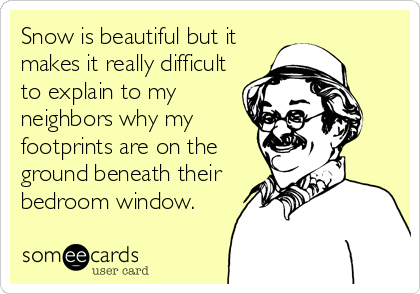 Snow is beautiful but it
makes it really difficult
to explain to my
neighbors why my
footprints are on the
ground beneath their
bedroom window.