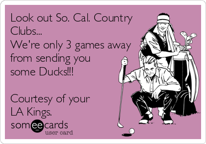 Look out So. Cal. Country
Clubs... 
We're only 3 games away
from sending you
some Ducks!!!

Courtesy of your
LA Kings.