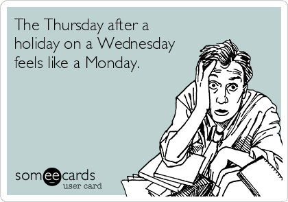 The Thursday after a
holiday on a Wednesday
feels like a Monday.