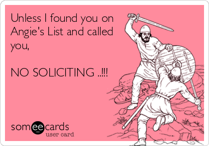 Unless I found you on 
Angie's List and called
you,

NO SOLICITING ..!!!
