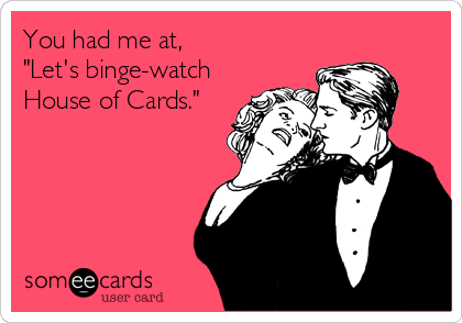 You had me at,
"Let's binge-watch
House of Cards."