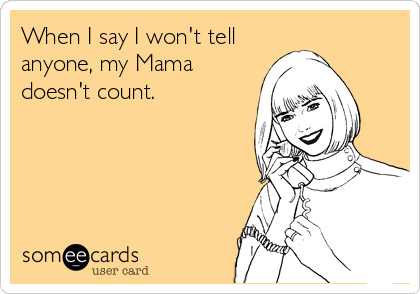 When I say I won't tell 
anyone, my Mama
doesn't count.