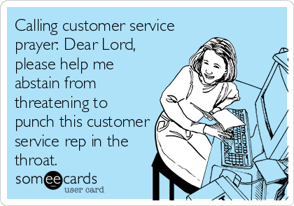 Calling customer service
prayer: Dear Lord,
please help me
abstain from
threatening to
punch this customer
service rep in the
throat.