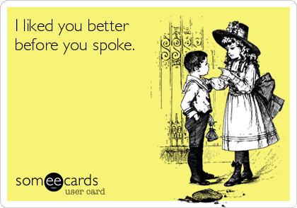 I liked you better
before you spoke.