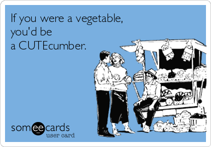 If you were a vegetable,
you'd be
a CUTEcumber.